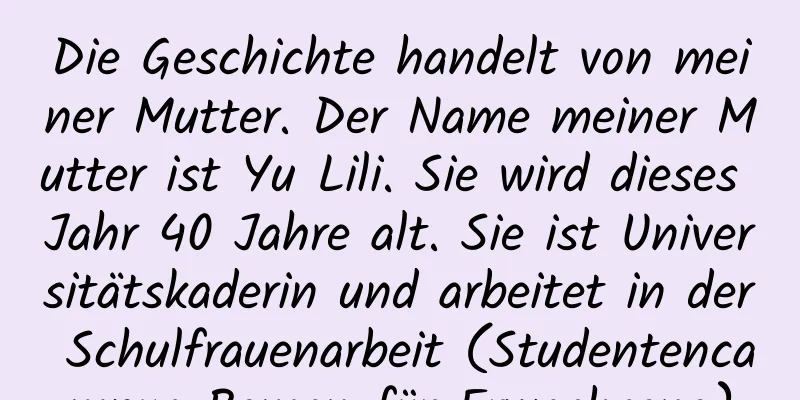 Die Geschichte handelt von meiner Mutter. Der Name meiner Mutter ist Yu Lili. Sie wird dieses Jahr 40 Jahre alt. Sie ist Universitätskaderin und arbeitet in der Schulfrauenarbeit (Studentencampus-Roman für Erwachsene)