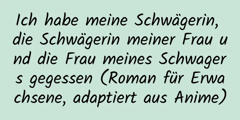 Ich habe meine Schwägerin, die Schwägerin meiner Frau und die Frau meines Schwagers gegessen (Roman für Erwachsene, adaptiert aus Anime)