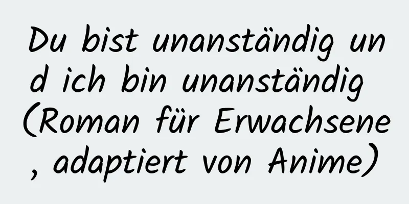 Du bist unanständig und ich bin unanständig (Roman für Erwachsene, adaptiert von Anime)