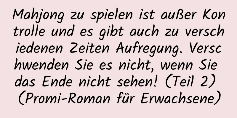 Mahjong zu spielen ist außer Kontrolle und es gibt auch zu verschiedenen Zeiten Aufregung. Verschwenden Sie es nicht, wenn Sie das Ende nicht sehen! (Teil 2) (Promi-Roman für Erwachsene)