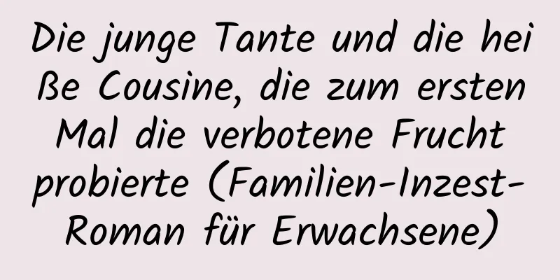 Die junge Tante und die heiße Cousine, die zum ersten Mal die verbotene Frucht probierte (Familien-Inzest-Roman für Erwachsene)