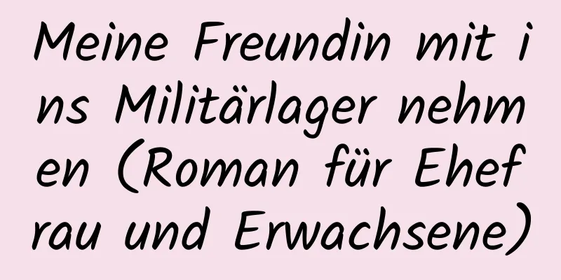 Meine Freundin mit ins Militärlager nehmen (Roman für Ehefrau und Erwachsene)