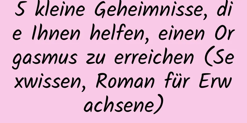 5 kleine Geheimnisse, die Ihnen helfen, einen Orgasmus zu erreichen (Sexwissen, Roman für Erwachsene)