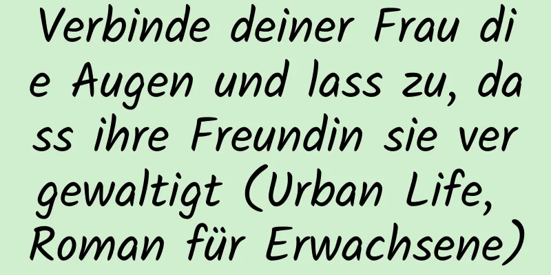 Verbinde deiner Frau die Augen und lass zu, dass ihre Freundin sie vergewaltigt (Urban Life, Roman für Erwachsene)