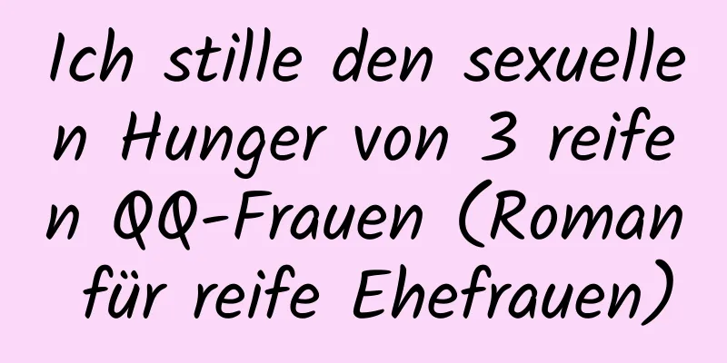 Ich stille den sexuellen Hunger von 3 reifen QQ-Frauen (Roman für reife Ehefrauen)