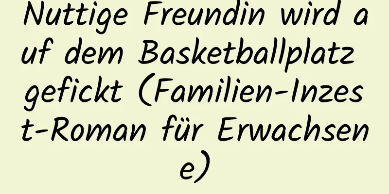 Nuttige Freundin wird auf dem Basketballplatz gefickt (Familien-Inzest-Roman für Erwachsene)