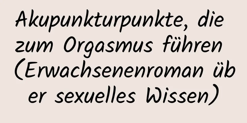 Akupunkturpunkte, die zum Orgasmus führen (Erwachsenenroman über sexuelles Wissen)