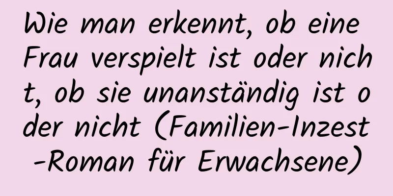 Wie man erkennt, ob eine Frau verspielt ist oder nicht, ob sie unanständig ist oder nicht (Familien-Inzest-Roman für Erwachsene)