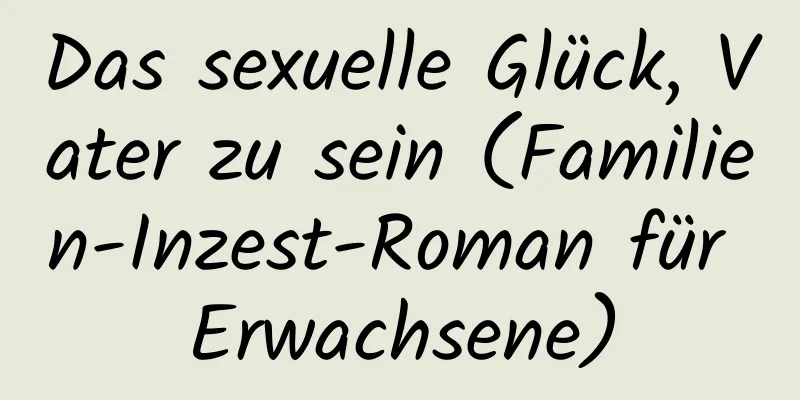 Das sexuelle Glück, Vater zu sein (Familien-Inzest-Roman für Erwachsene)