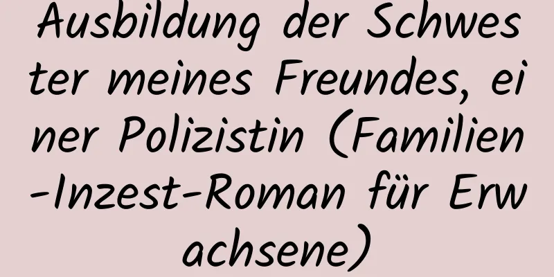 Ausbildung der Schwester meines Freundes, einer Polizistin (Familien-Inzest-Roman für Erwachsene)