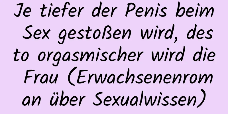 Je tiefer der Penis beim Sex gestoßen wird, desto orgasmischer wird die Frau (Erwachsenenroman über Sexualwissen)