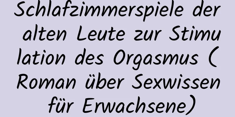 Schlafzimmerspiele der alten Leute zur Stimulation des Orgasmus (Roman über Sexwissen für Erwachsene)