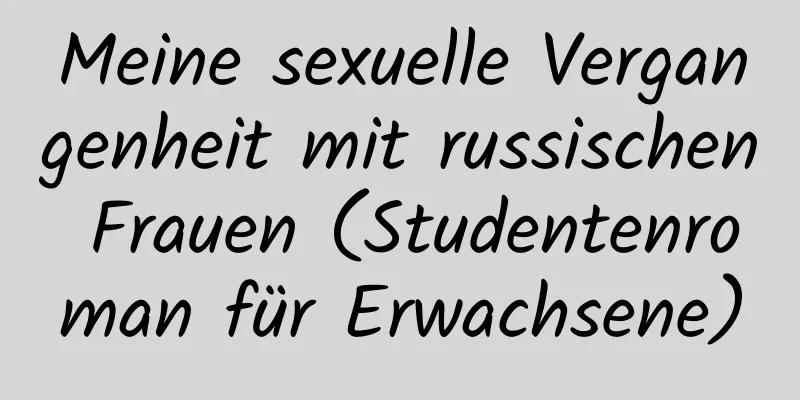 Meine sexuelle Vergangenheit mit russischen Frauen (Studentenroman für Erwachsene)