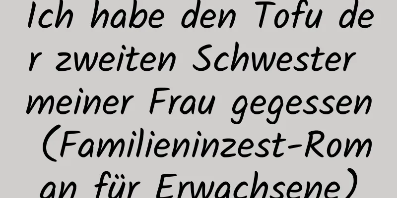 Ich habe den Tofu der zweiten Schwester meiner Frau gegessen (Familieninzest-Roman für Erwachsene)