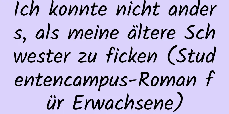 Ich konnte nicht anders, als meine ältere Schwester zu ficken (Studentencampus-Roman für Erwachsene)