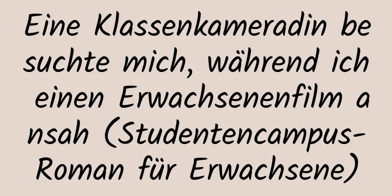 Eine Klassenkameradin besuchte mich, während ich einen Erwachsenenfilm ansah (Studentencampus-Roman für Erwachsene)