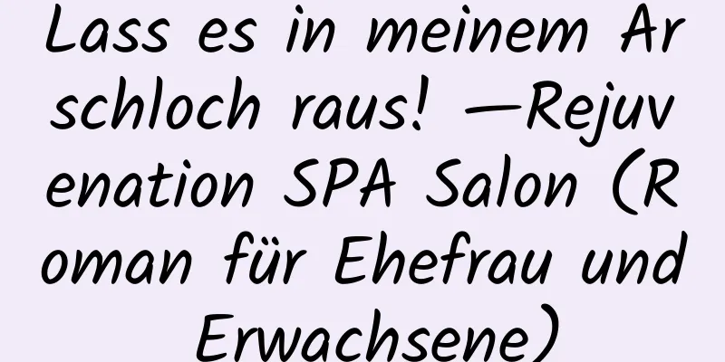 Lass es in meinem Arschloch raus! —Rejuvenation SPA Salon (Roman für Ehefrau und Erwachsene)