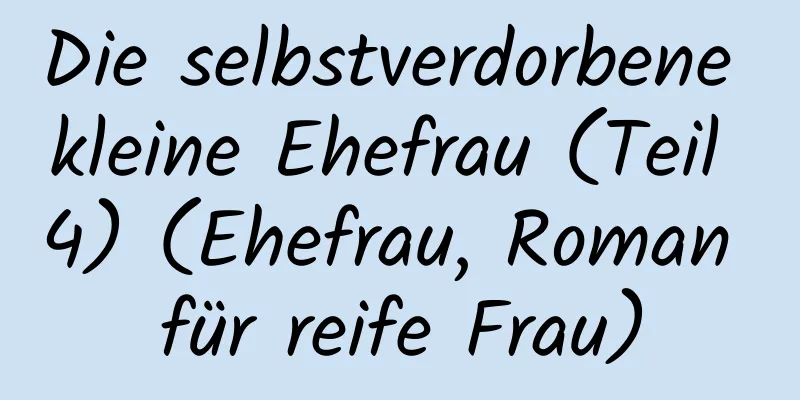 Die selbstverdorbene kleine Ehefrau (Teil 4) (Ehefrau, Roman für reife Frau)