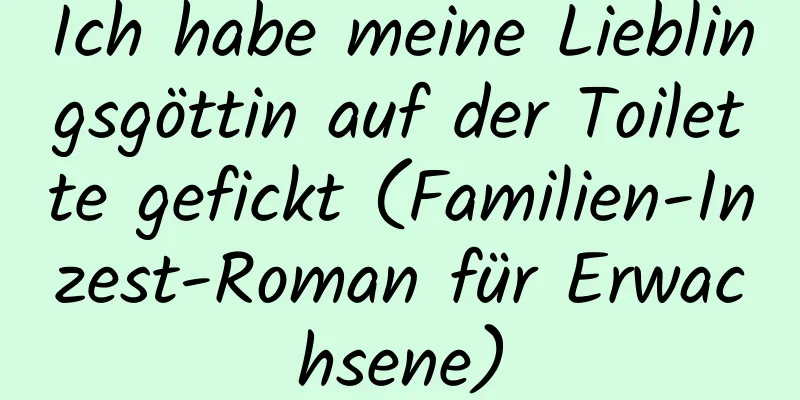 Ich habe meine Lieblingsgöttin auf der Toilette gefickt (Familien-Inzest-Roman für Erwachsene)