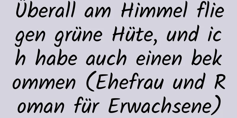 Überall am Himmel fliegen grüne Hüte, und ich habe auch einen bekommen (Ehefrau und Roman für Erwachsene)