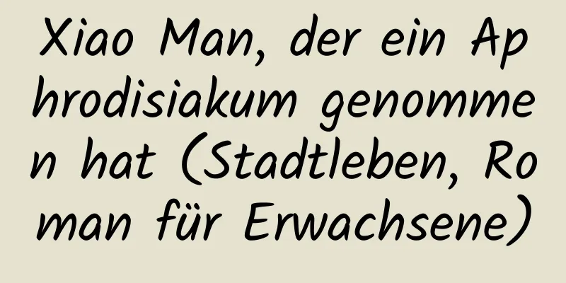 Xiao Man, der ein Aphrodisiakum genommen hat (Stadtleben, Roman für Erwachsene)