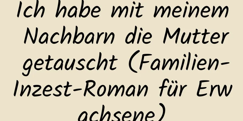 Ich habe mit meinem Nachbarn die Mutter getauscht (Familien-Inzest-Roman für Erwachsene)