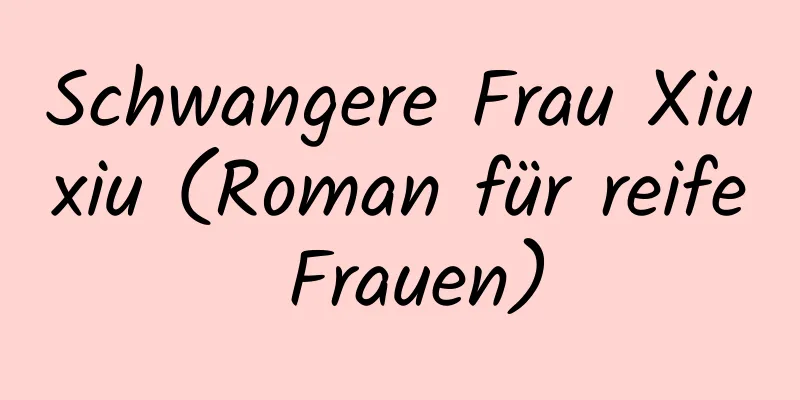 Schwangere Frau Xiuxiu (Roman für reife Frauen)