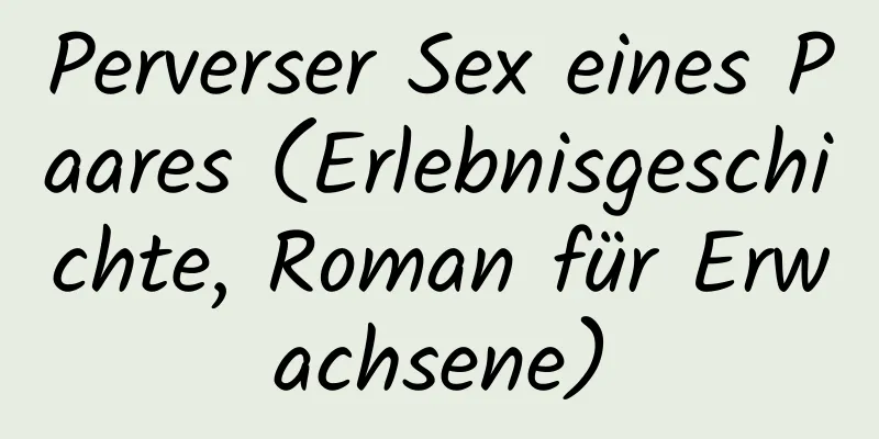 Perverser Sex eines Paares (Erlebnisgeschichte, Roman für Erwachsene)