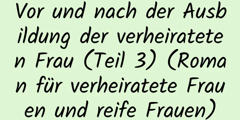 Vor und nach der Ausbildung der verheirateten Frau (Teil 3) (Roman für verheiratete Frauen und reife Frauen)