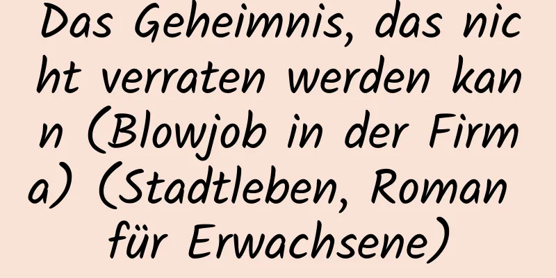 Das Geheimnis, das nicht verraten werden kann (Blowjob in der Firma) (Stadtleben, Roman für Erwachsene)