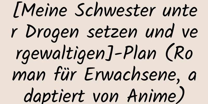 [Meine Schwester unter Drogen setzen und vergewaltigen]-Plan (Roman für Erwachsene, adaptiert von Anime)