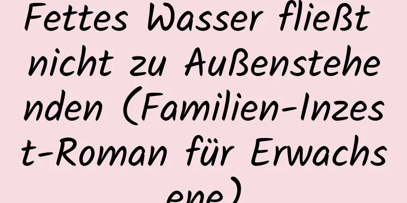 Fettes Wasser fließt nicht zu Außenstehenden (Familien-Inzest-Roman für Erwachsene)