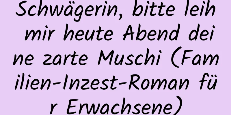 Schwägerin, bitte leih mir heute Abend deine zarte Muschi (Familien-Inzest-Roman für Erwachsene)