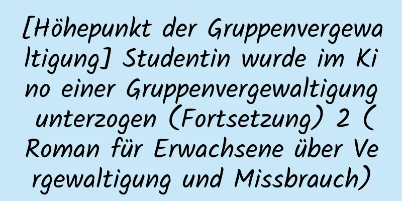 [Höhepunkt der Gruppenvergewaltigung] Studentin wurde im Kino einer Gruppenvergewaltigung unterzogen (Fortsetzung) 2 (Roman für Erwachsene über Vergewaltigung und Missbrauch)