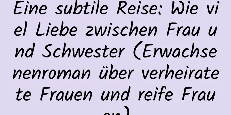 Eine subtile Reise: Wie viel Liebe zwischen Frau und Schwester (Erwachsenenroman über verheiratete Frauen und reife Frauen)