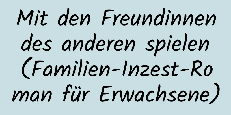 Mit den Freundinnen des anderen spielen (Familien-Inzest-Roman für Erwachsene)