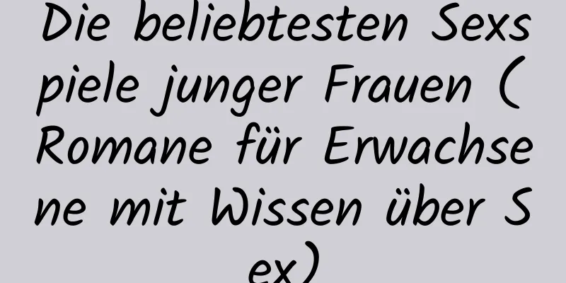 Die beliebtesten Sexspiele junger Frauen (Romane für Erwachsene mit Wissen über Sex)