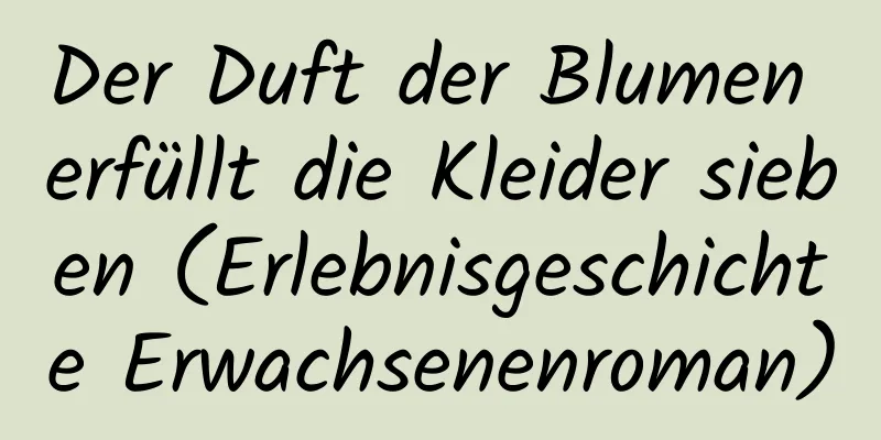 Der Duft der Blumen erfüllt die Kleider sieben (Erlebnisgeschichte Erwachsenenroman)