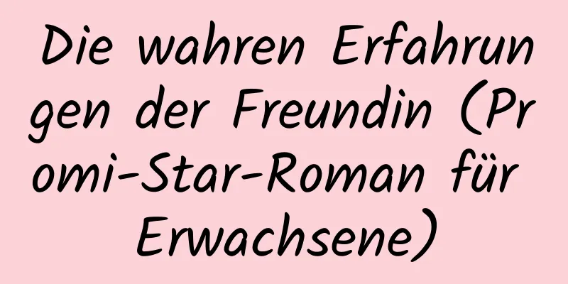 Die wahren Erfahrungen der Freundin (Promi-Star-Roman für Erwachsene)