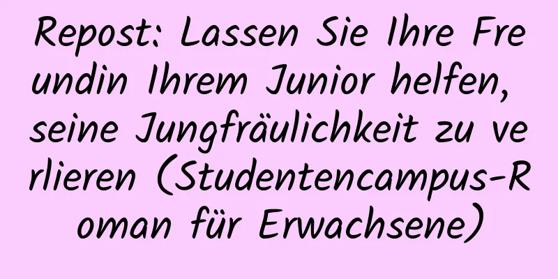 Repost: Lassen Sie Ihre Freundin Ihrem Junior helfen, seine Jungfräulichkeit zu verlieren (Studentencampus-Roman für Erwachsene)