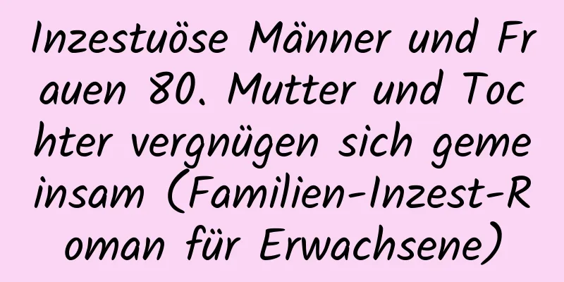 Inzestuöse Männer und Frauen 80. Mutter und Tochter vergnügen sich gemeinsam (Familien-Inzest-Roman für Erwachsene)