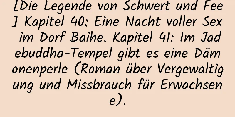 [Die Legende von Schwert und Fee] Kapitel 40: Eine Nacht voller Sex im Dorf Baihe. Kapitel 41: Im Jadebuddha-Tempel gibt es eine Dämonenperle (Roman über Vergewaltigung und Missbrauch für Erwachsene).