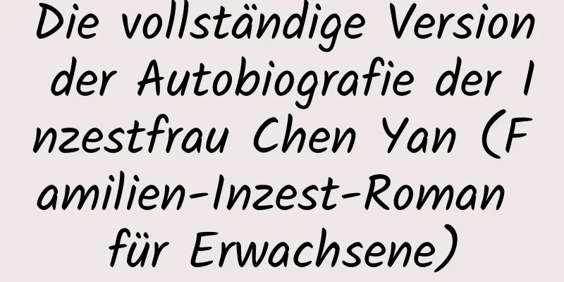 Die vollständige Version der Autobiografie der Inzestfrau Chen Yan (Familien-Inzest-Roman für Erwachsene)