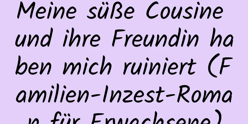 Meine süße Cousine und ihre Freundin haben mich ruiniert (Familien-Inzest-Roman für Erwachsene)