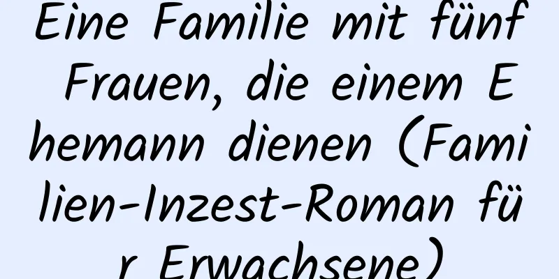 Eine Familie mit fünf Frauen, die einem Ehemann dienen (Familien-Inzest-Roman für Erwachsene)