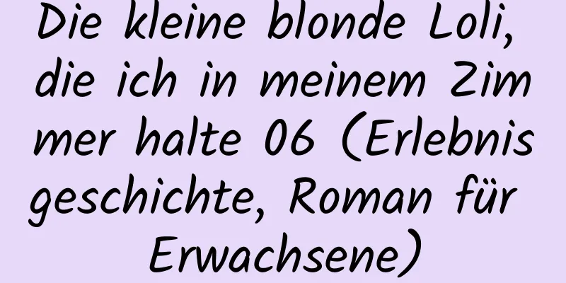 Die kleine blonde Loli, die ich in meinem Zimmer halte 06 (Erlebnisgeschichte, Roman für Erwachsene)