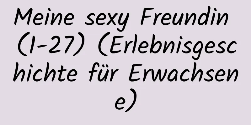 Meine sexy Freundin (1-27) (Erlebnisgeschichte für Erwachsene)