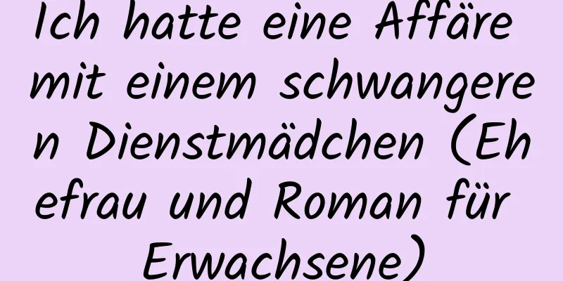 Ich hatte eine Affäre mit einem schwangeren Dienstmädchen (Ehefrau und Roman für Erwachsene)