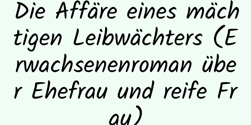 Die Affäre eines mächtigen Leibwächters (Erwachsenenroman über Ehefrau und reife Frau)