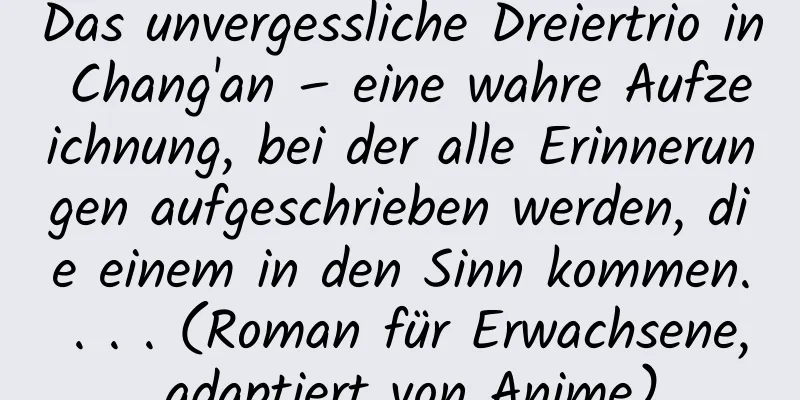 Das unvergessliche Dreiertrio in Chang'an – eine wahre Aufzeichnung, bei der alle Erinnerungen aufgeschrieben werden, die einem in den Sinn kommen. . . . (Roman für Erwachsene, adaptiert von Anime)